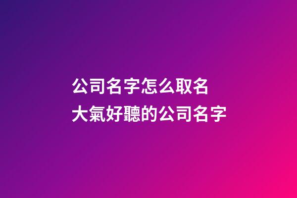 公司名字怎么取名 大氣好聽的公司名字-第1張-公司起名-玄機派